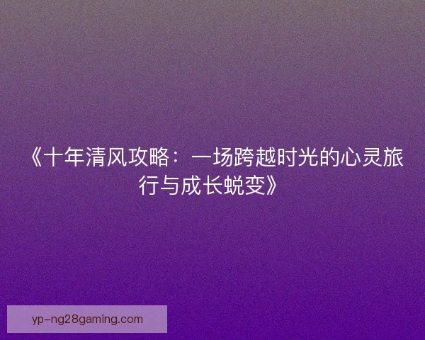 《十年清风攻略：一场跨越时光的心灵旅行与成长蜕变》