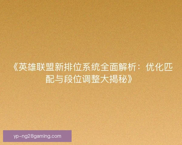 《英雄联盟新排位系统全面解析：优化匹配与段位调整大揭秘》