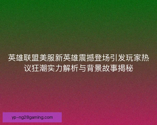 英雄联盟美服新英雄震撼登场引发玩家热议狂潮实力解析与背景故事揭秘