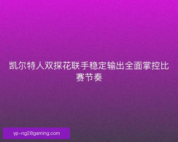 凯尔特人双探花联手稳定输出全面掌控比赛节奏